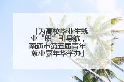 为高校毕业生就业“职”引导航，南通市第五届青年就业嘉年华举办