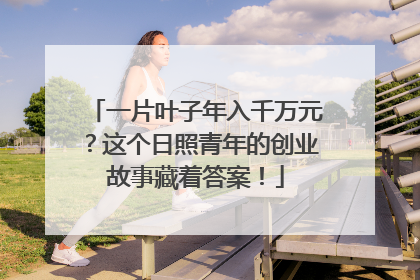 一片叶子年入千万元？这个日照青年的创业故事藏着答案！