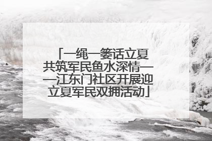 一绳一篓话立夏 共筑军民鱼水深情——江东门社区开展迎立夏军民双拥活动