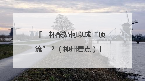 一杯酸奶何以成“顶流”？（神州看点）