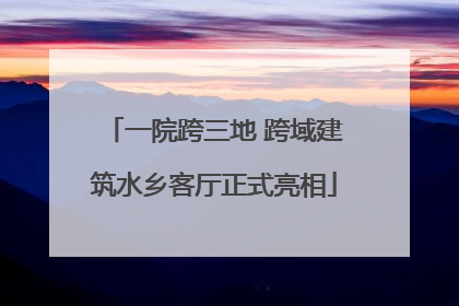 一院跨三地 跨域建筑水乡客厅正式亮相