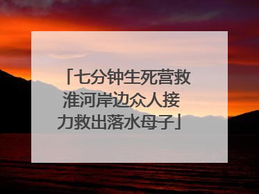 七分钟生死营救 淮河岸边众人接力救出落水母子