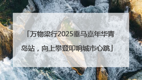 万物梁行2025垂马嘉年华青岛站，向上攀登叩响城市心跳