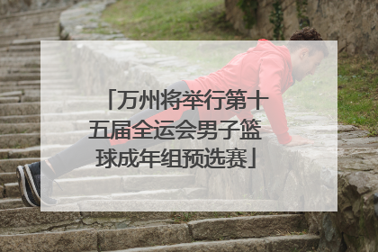 万州将举行第十五届全运会男子篮球成年组预选赛