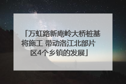 万虹路新庵岭大桥桩基将施工 带动洛江北部片区4个乡镇的发展
