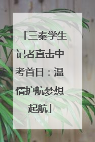三秦学生记者直击中考首日：温情护航梦想起航