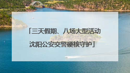 三天假期、八场大型活动 沈阳公安交警硬核守护
