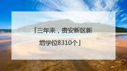 三年来，贵安新区新增学位8310个