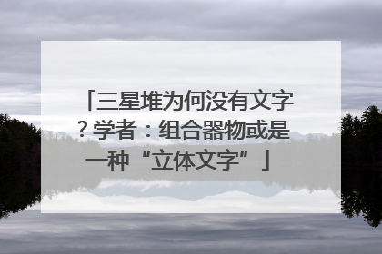 三星堆为何没有文字？学者：组合器物或是一种“立体文字”