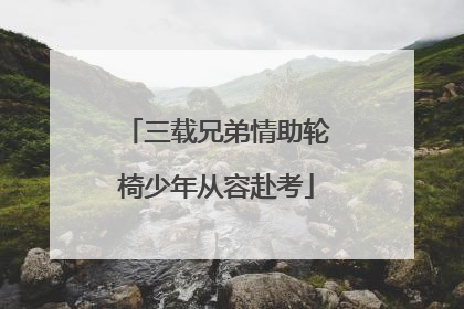 三载兄弟情助轮椅少年从容赴考