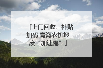上门回收、补贴加码 青海农机报废“加速跑”