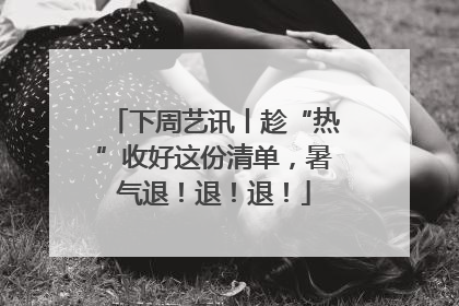 下周艺讯丨趁“热”收好这份清单，暑气退！退！退！