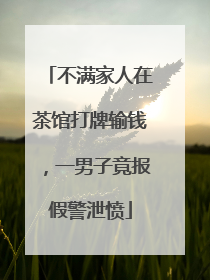 不满家人在茶馆打牌输钱，一男子竟报假警泄愤
