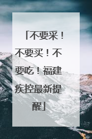 不要采！不要买！不要吃！福建疾控最新提醒