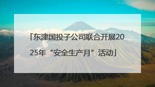 东津国投子公司联合开展2025年“安全生产月”活动
