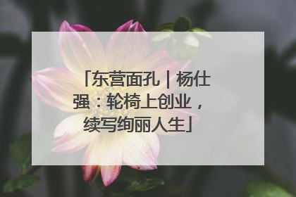东营面孔｜杨仕强：轮椅上创业，续写绚丽人生