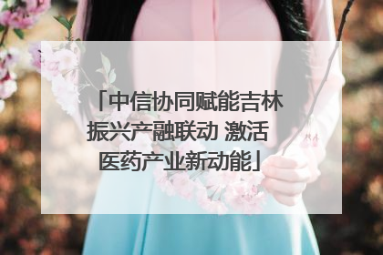 中信协同赋能吉林振兴产融联动 激活医药产业新动能