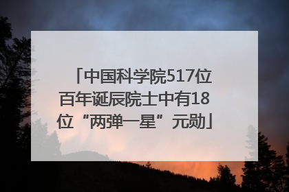 中国科学院517位百年诞辰院士中有18位“两弹一星”元勋
