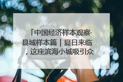 中国经济样本观察·县域样本篇｜夏日来临，这座滨海小城吸引众多年轻人打卡……