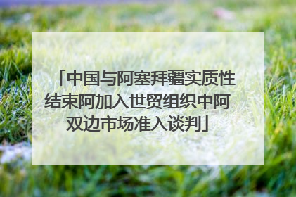 中国与阿塞拜疆实质性结束阿加入世贸组织中阿双边市场准入谈判