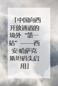 中国向西开放通道的境外“第一站”——西安·哈萨克斯坦码头启用