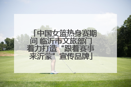 中国女篮热身赛期间 临沂市文旅部门着力打造“跟着赛事来沂蒙”宣传品牌