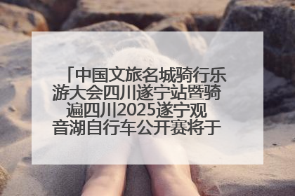 中国文旅名城骑行乐游大会四川遂宁站暨骑遍四川2025遂宁观音湖自行车公开赛将于6月22日开赛