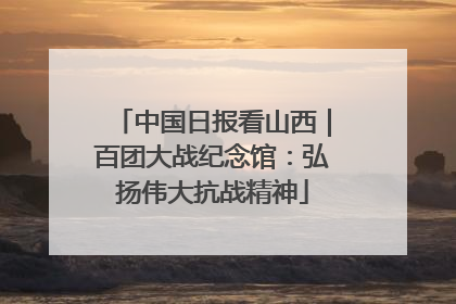中国日报看山西｜百团大战纪念馆：弘扬伟大抗战精神