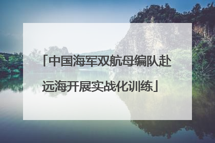 中国海军双航母编队赴远海开展实战化训练
