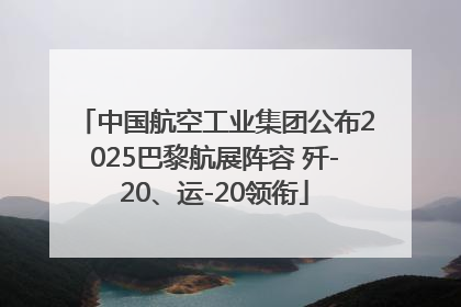 中国航空工业集团公布2025巴黎航展阵容 歼-20、运-20领衔