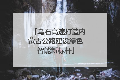 乌石高速打造内蒙古公路建设绿色智能新标杆