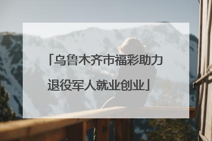 乌鲁木齐市福彩助力退役军人就业创业
