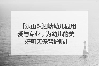 乐山洙泗塘幼儿园用爱与专业，为幼儿的美好明天保驾护航