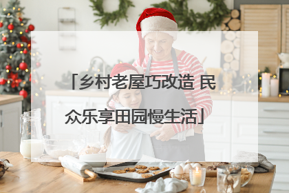 乡村老屋巧改造 民众乐享田园慢生活