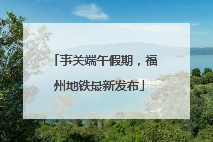 事关端午假期，福州地铁最新发布