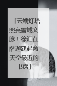 云端灯塔照亮雪域文脉！徐汇在萨迦建起离天空最近的书房