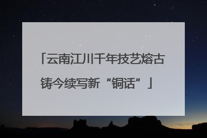 云南江川千年技艺熔古铸今续写新“铜话”