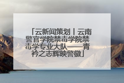 云新闻策划丨云南警官学院禁毒学院禁毒学专业大队——青衿之志辉映警徽