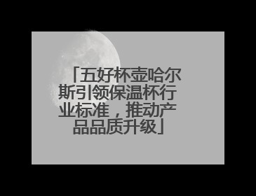 五好杯壶哈尔斯引领保温杯行业标准，推动产品品质升级