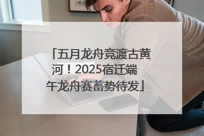 五月龙舟竞渡古黄河！2025宿迁端午龙舟赛蓄势待发