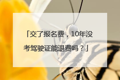 交了报名费，10年没考驾驶证能退费吗？
