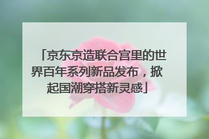 京东京造联合宫里的世界百年系列新品发布，掀起国潮穿搭新灵感