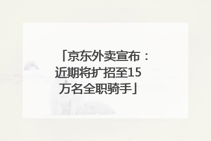 京东外卖宣布：近期将扩招至15万名全职骑手