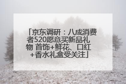 京东调研：八成消费者520愿意买新品礼物 首饰+鲜花、口红+香水礼盒受关注