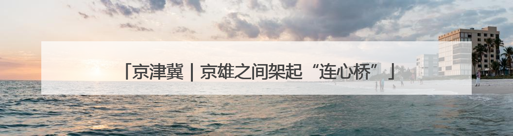 京津冀｜京雄之间架起“连心桥”