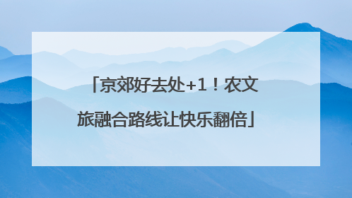 京郊好去处+1！农文旅融合路线让快乐翻倍