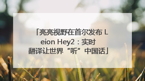 亮亮视野在首尔发布 Leion Hey2：实时翻译让世界“听”中国话