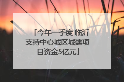 今年一季度 临沂支持中心城区城建项目资金5亿元
