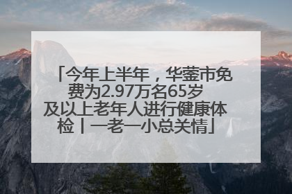 今年上半年，华蓥市免费为2.97万名65岁及以上老年人进行健康体检丨一老一小总关情