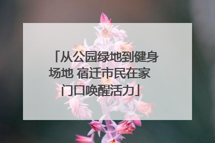 从公园绿地到健身场地 宿迁市民在家门口唤醒活力